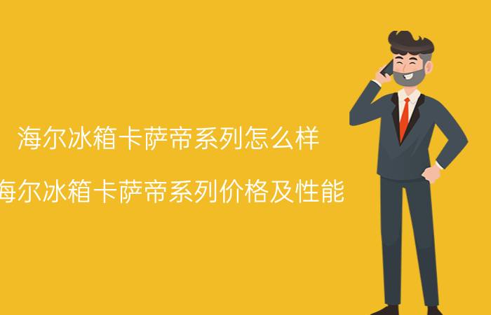 海尔冰箱卡萨帝系列怎么样 海尔冰箱卡萨帝系列价格及性能